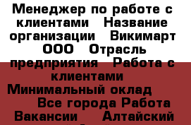 Менеджер по работе с клиентами › Название организации ­ Викимарт, ООО › Отрасль предприятия ­ Работа с клиентами › Минимальный оклад ­ 15 000 - Все города Работа » Вакансии   . Алтайский край,Алейск г.